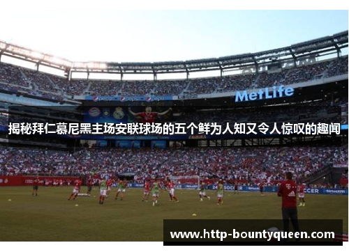 揭秘拜仁慕尼黑主场安联球场的五个鲜为人知又令人惊叹的趣闻 揭秘拜仁慕尼黑主场安联球场的五个鲜为人知又令人惊叹的趣闻