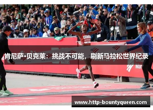 肯尼萨·贝克莱:挑战不可能,刷新马拉松世界纪录 肯尼萨·贝克莱:挑战不可能,刷新马拉松世界纪录