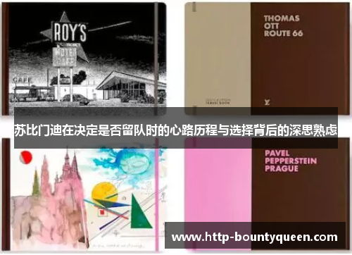 苏比门迪在决定是否留队时的心路历程与选择背后的深思熟虑 苏比门迪在决定是否留队时的心路历程与选择背后的深思熟虑