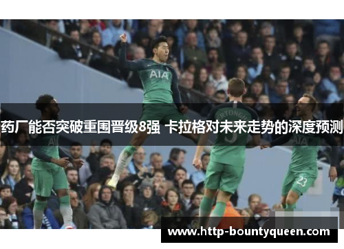 药厂能否突破重围晋级8强 卡拉格对未来走势的深度预测 药厂能否突破重围晋级8强 卡拉格对未来走势的深度预测