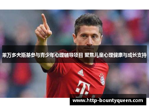 莱万多夫斯基参与青少年心理辅导项目 聚焦儿童心理健康与成长支持 莱万多夫斯基参与青少年心理辅导项目 聚焦儿童心理健康与成长支持