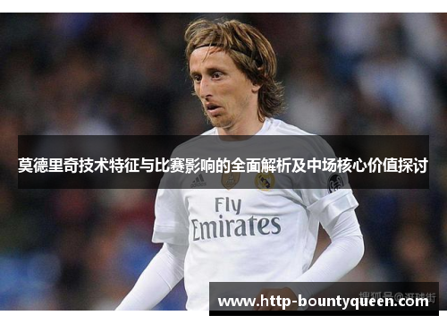 莫德里奇技术特征与比赛影响的全面解析及中场核心价值探讨