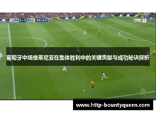 葡萄牙中场维蒂尼亚在集体胜利中的关键贡献与成功秘诀探析 葡萄牙中场维蒂尼亚在集体胜利中的关键贡献与成功秘诀探析