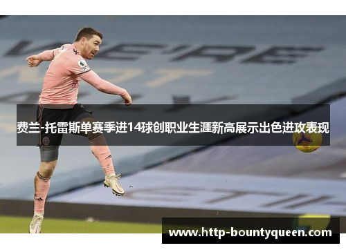 费兰-托雷斯单赛季进14球创职业生涯新高展示出色进攻表现 费兰-托雷斯单赛季进14球创职业生涯新高展示出色进攻表现