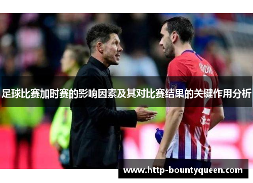 足球比赛加时赛的影响因素及其对比赛结果的关键作用分析 足球比赛加时赛的影响因素及其对比赛结果的关键作用分析