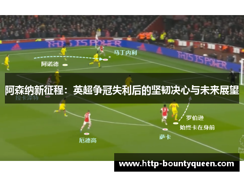 阿森纳新征程：英超争冠失利后的坚韧决心与未来展望