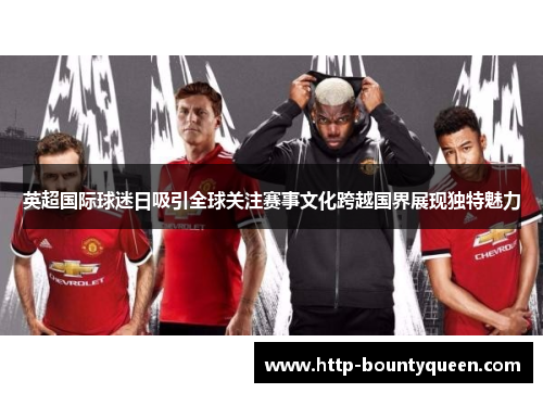 英超国际球迷日吸引全球关注赛事文化跨越国界展现独特魅力