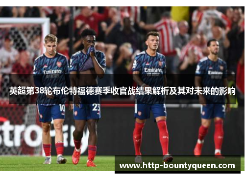 英超第38轮布伦特福德赛季收官战结果解析及其对未来的影响