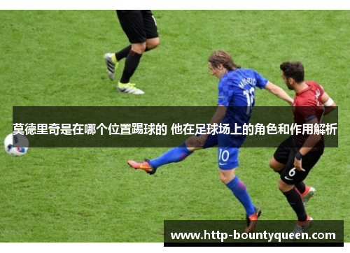 莫德里奇是在哪个位置踢球的 他在足球场上的角色和作用解析