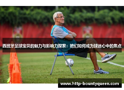 西班牙足球宝贝的魅力与影响力探索：她们如何成为球迷心中的焦点