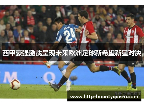 西甲豪强激战呈现未来欧洲足球新希望新星对决