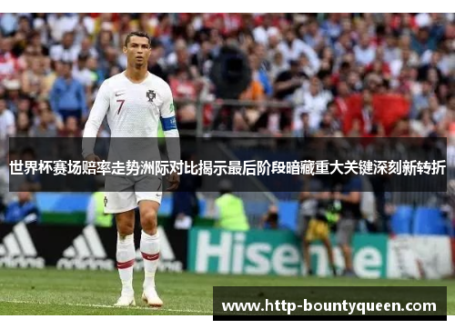 世界杯赛场赔率走势洲际对比揭示最后阶段暗藏重大关键深刻新转折