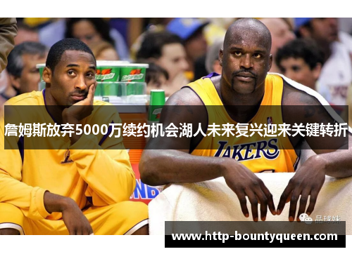 詹姆斯放弃5000万续约机会湖人未来复兴迎来关键转折