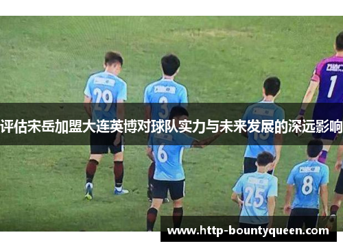 评估宋岳加盟大连英博对球队实力与未来发展的深远影响