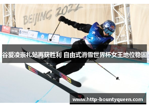 谷爱凌崇礼站再获胜利 自由式滑雪世界杯女王地位稳固