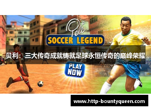 贝利：三大传奇成就铸就足球永恒传奇的巅峰荣耀