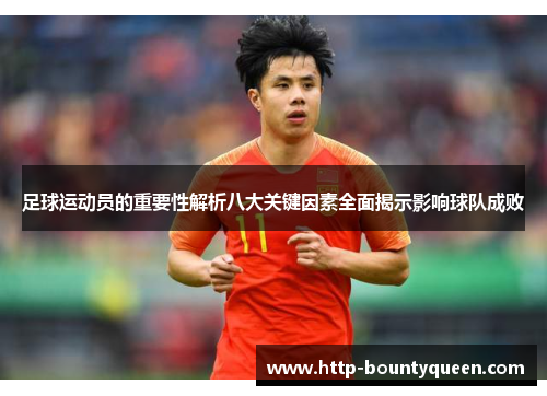 足球运动员的重要性解析八大关键因素全面揭示影响球队成败