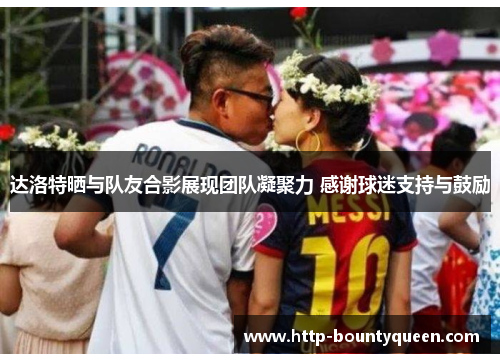 达洛特晒与队友合影展现团队凝聚力 感谢球迷支持与鼓励