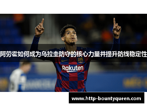 阿劳霍如何成为乌拉圭防守的核心力量并提升防线稳定性
