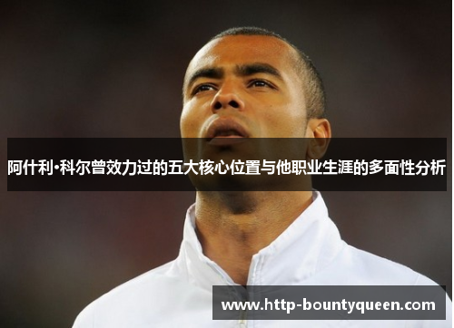 阿什利·科尔曾效力过的五大核心位置与他职业生涯的多面性分析