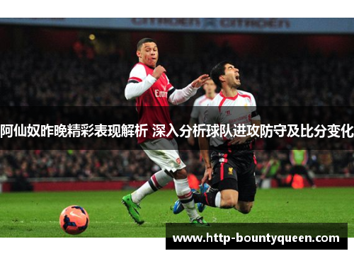 阿仙奴昨晚精彩表现解析 深入分析球队进攻防守及比分变化