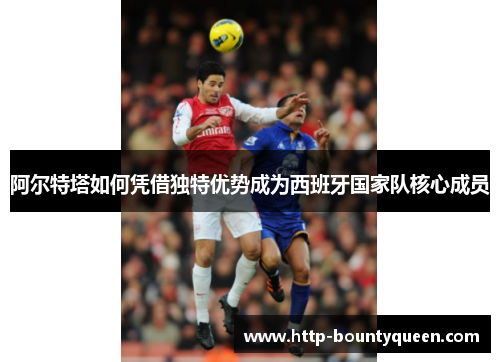 阿尔特塔如何凭借独特优势成为西班牙国家队核心成员