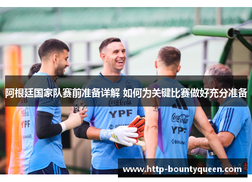 阿根廷国家队赛前准备详解 如何为关键比赛做好充分准备