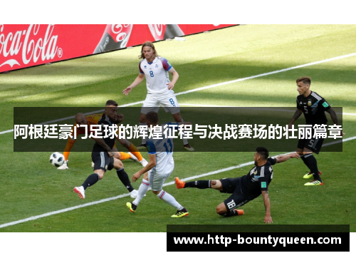 阿根廷豪门足球的辉煌征程与决战赛场的壮丽篇章