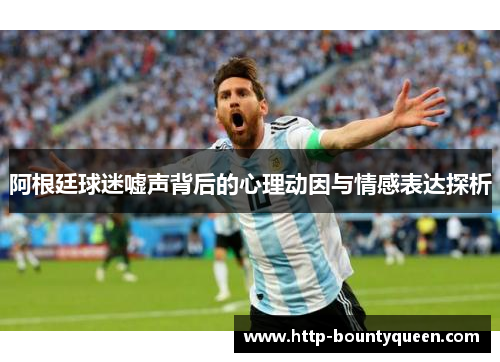 阿根廷球迷嘘声背后的心理动因与情感表达探析