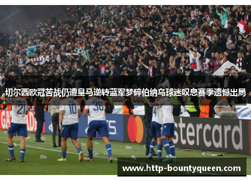 切尔西欧冠苦战仍遭皇马逆转蓝军梦碎伯纳乌球迷叹息赛季遗憾出局