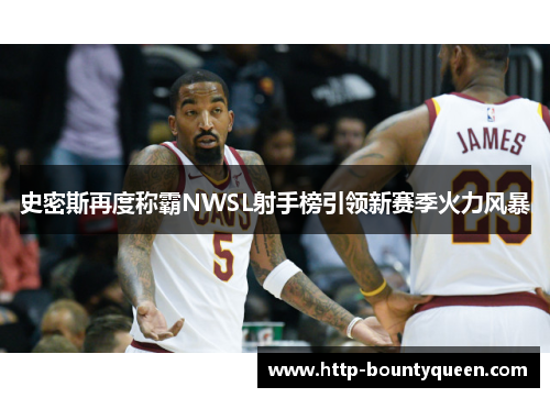 史密斯再度称霸NWSL射手榜引领新赛季火力风暴