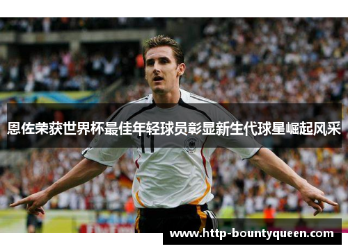 恩佐荣获世界杯最佳年轻球员彰显新生代球星崛起风采 恩佐荣获世界杯最佳年轻球员彰显新生代球星崛起风采