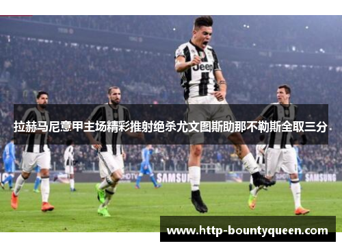 拉赫马尼意甲主场精彩推射绝杀尤文图斯助那不勒斯全取三分