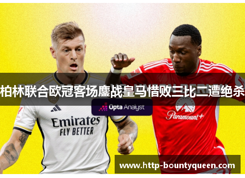 柏林联合欧冠客场鏖战皇马惜败三比二遭绝杀