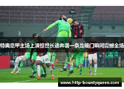 特奥意甲主场上演惊世长途奔袭一条龙破门瞬间震撼全场 特奥意甲主场上演惊世长途奔袭一条龙破门瞬间震撼全场