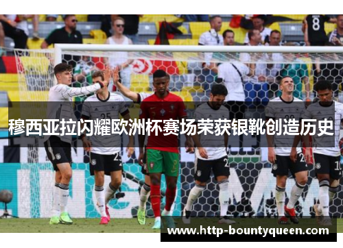 穆西亚拉闪耀欧洲杯赛场荣获银靴创造历史