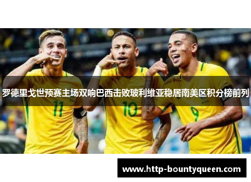 罗德里戈世预赛主场双响巴西击败玻利维亚稳居南美区积分榜前列