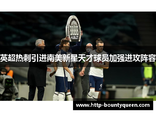 英超热刺引进南美新星天才球员加强进攻阵容