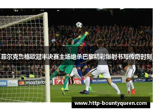 菲尔克鲁格欧冠半决赛主场绝杀巴黎精彩爆射书写传奇时刻 菲尔克鲁格欧冠半决赛主场绝杀巴黎精彩爆射书写传奇时刻