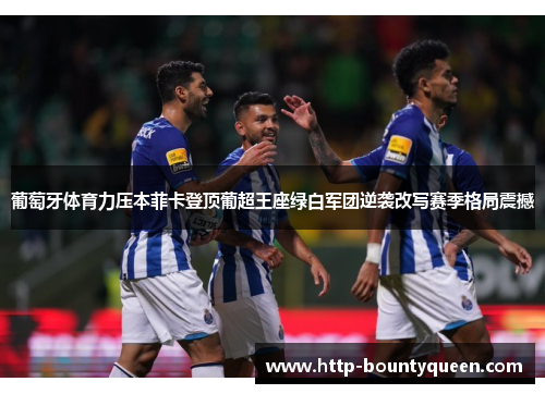 葡萄牙体育力压本菲卡登顶葡超王座绿白军团逆袭改写赛季格局震撼