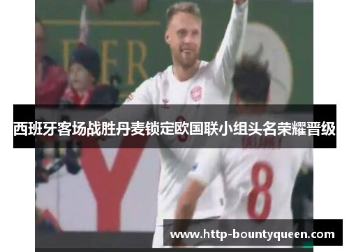 西班牙客场战胜丹麦锁定欧国联小组头名荣耀晋级