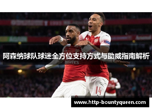 阿森纳球队球迷全方位支持方式与助威指南解析