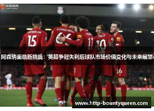 阿森纳面临新挑战：英超争冠失利后球队市场价值变化与未来展望