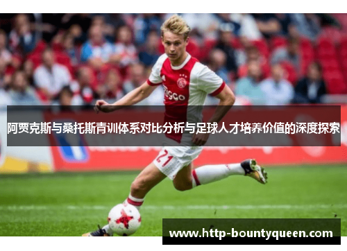阿贾克斯与桑托斯青训体系对比分析与足球人才培养价值的深度探索 阿贾克斯与桑托斯青训体系对比分析与足球人才培养价值的深度探索
