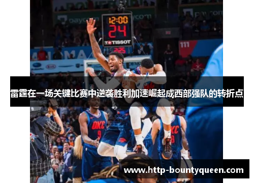 雷霆在一场关键比赛中逆袭胜利加速崛起成西部强队的转折点