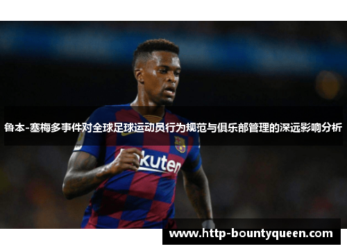 鲁本-塞梅多事件对全球足球运动员行为规范与俱乐部管理的深远影响分析