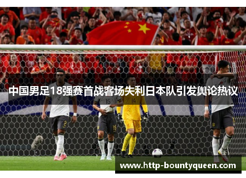 中国男足18强赛首战客场失利日本队引发舆论热议