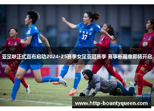亚足联正式宣布启动2024-25赛季女足亚冠赛季 赛事新篇章即将开启