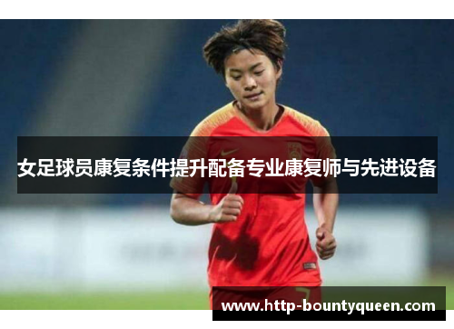 女足球员康复条件提升配备专业康复师与先进设备