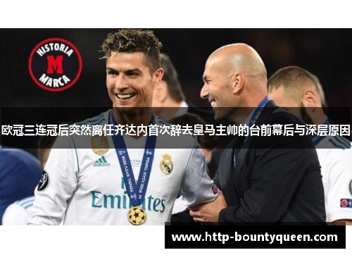 欧冠三连冠后突然离任齐达内首次辞去皇马主帅的台前幕后与深层原因